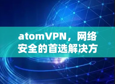 atomVPN，网络安全的首选解决方案