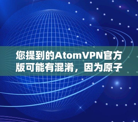 您提到的AtomVPN官方版可能有混淆，因为原子VPN是一个真实的公司，总部位于美国加利福尼亚州，成立于1999年。他们提供多种VPN服务，包括支持IPSec、VPN、WEP等协议