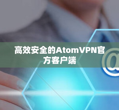 高效安全的AtomVPN官方客户端