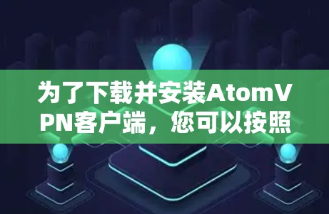 为了下载并安装AtomVPN客户端，您可以按照以下步骤进行