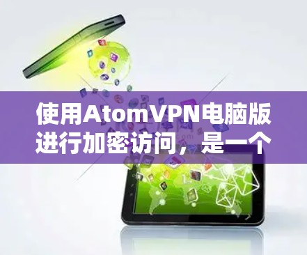 使用AtomVPN电脑版进行加密访问，是一个安全且高效的技术。以下是详细的步骤指南，帮助你更好地理解和执行这个加密工具