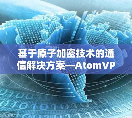 基于原子加密技术的通信解决方案—AtomVPN