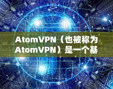 AtomVPN（也被称为AtomVPN）是一个基于加密技术的网络服务，旨在提供安全、隐私和可靠的网络连接。它可能与Atom加密协议或网络服务相关，但具体的含义可能因服务提供商而异