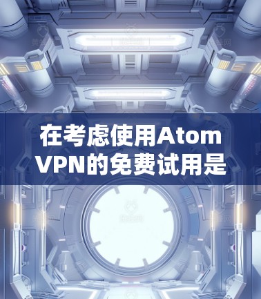 在考虑使用AtomVPN的免费试用是否适合时，以下是一些关键点和建议
