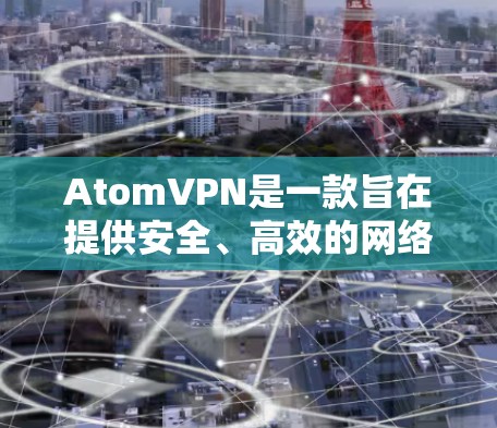 AtomVPN是一款旨在提供安全、高效的网络连接工具的软件，支持多种协议和网络环境。以下是对AtomVPN体验的详细介绍