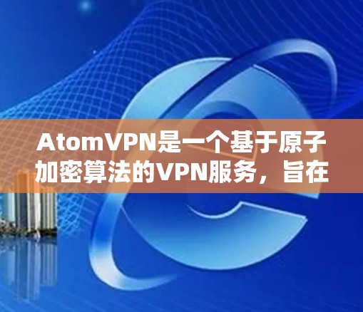 AtomVPN是一个基于原子加密算法的VPN服务，旨在提供安全、可靠和高效的网络连接体验。如果您正在寻找一个稳定版的AtomVPN，以下是一些推荐的可靠版本和工具