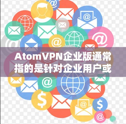 AtomVPN企业版通常指的是针对企业用户或机构设计的版本，旨在提供更高效的网络连接和优化的解决方案。以下是对该概念的详细说明