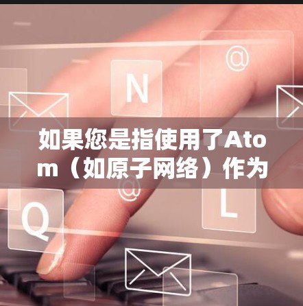 如果您是指使用了Atom（如原子网络）作为服务的一部分，或者其他特定服务，可以提供更多细节，我可以帮助您进一步解答