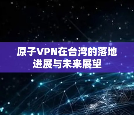 原子VPN在台湾的落地进展与未来展望
