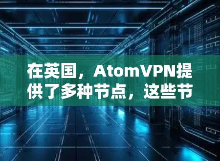 在英国，AtomVPN提供了多种节点，这些节点通常位于英国东部地区的服务器或主机上，为用户提供VPN服务。以下是一些英国AtomVPN节点的详细介绍