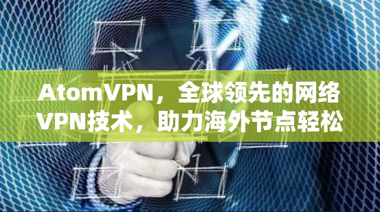 AtomVPN，全球领先的网络VPN技术，助力海外节点轻松连接