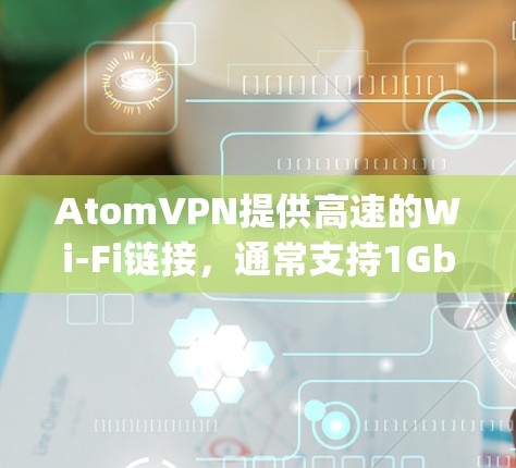 AtomVPN提供高速的Wi-Fi链接，通常支持1Gbps的连接速度。如果您想连接多个服务器或进行多点对点连接，您需要确保设备能够支持这些设置。以下是一些关键点