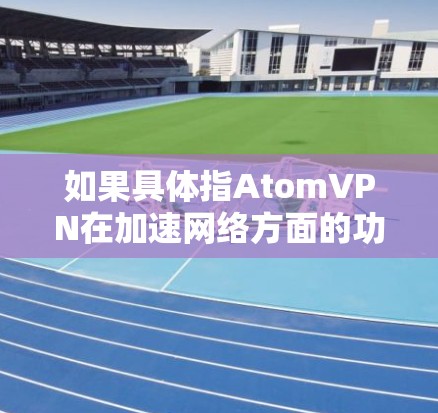 如果具体指AtomVPN在加速网络方面的功能，可以这样理解