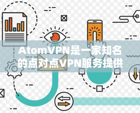 AtomVPN是一家知名的点对点VPN服务提供商，专注于提供安全、高效和可靠的网络连接。如果你需要高速连接和高安全性的 VPN服务，可以尝试以下几点