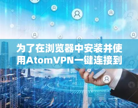 为了在浏览器中安装并使用AtomVPN一键连接到多个服务器，您可以按照以下步骤进行
