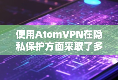 使用AtomVPN在隐私保护方面采取了多种措施，确保用户的数据安全。以下是对这些措施的详细分析
