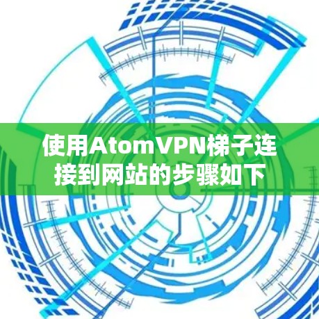 使用AtomVPN梯子连接到网站的步骤如下