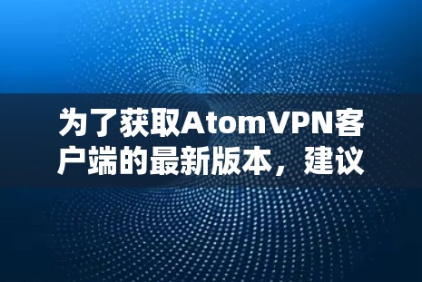 为了获取AtomVPN客户端的最新版本，建议您升级至226年（即226年4月）的版本。由于AtomVPN的更新周期较短，226年尚未发布，您需要获取最新版本才能使用
