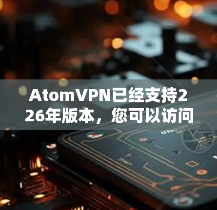 AtomVPN已经支持226年版本，您可以访问其官方网站下载最新版本。以下是下载链接和详细说明
