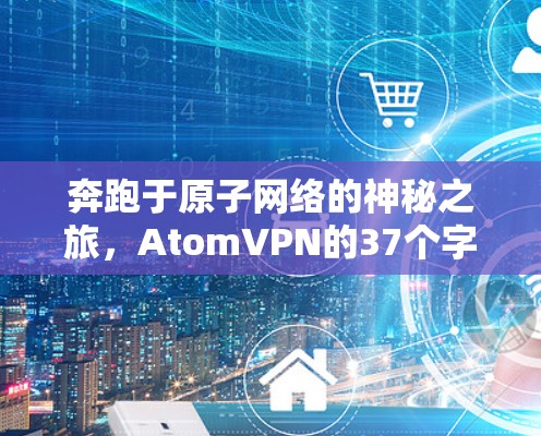 奔跑于原子网络的神秘之旅，AtomVPN的37个字答案
