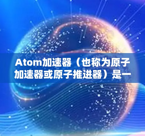 Atom加速器（也称为原子加速器或原子推进器）是一种用于提高物体速度的机械装置，主要通过在极短的时间内将物体加速到接近光速或在特定条件下加速物体以达到特定的速度。以下是对原子加速器的详细说明