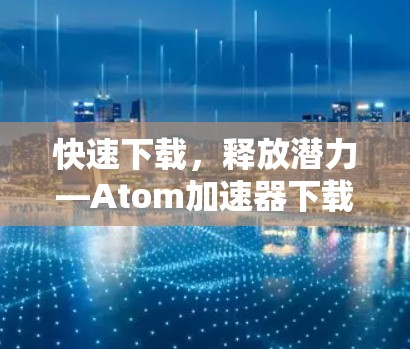 快速下载，释放潜力—Atom加速器下载指南