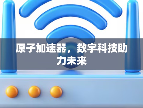 原子加速器，数字科技助力未来