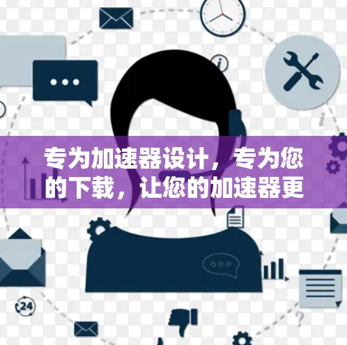 专为加速器设计，专为您的下载，让您的加速器更高效，更便捷