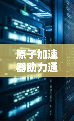 原子加速器助力通信技术发展，加速原生数据流量
