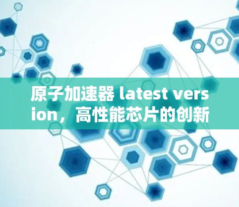 原子加速器 latest version，高性能芯片的创新与未来展望