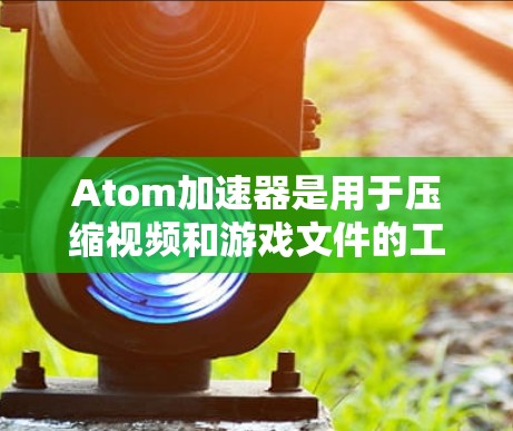 Atom加速器是用于压缩视频和游戏文件的工具，帮助用户减少存储空间和传输时间。随着技术的发展，Atom加速器的最新版本逐渐改进，以满足用户的需求。以下是几个版本的主要特点和更新点