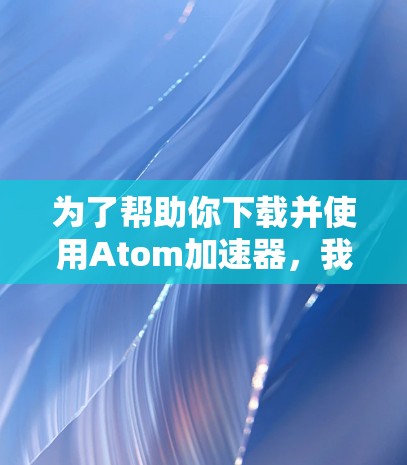 为了帮助你下载并使用Atom加速器，我需要提供一些平台和步骤的指导。以下是一些可能的加速器名称和下载链接，供你参考