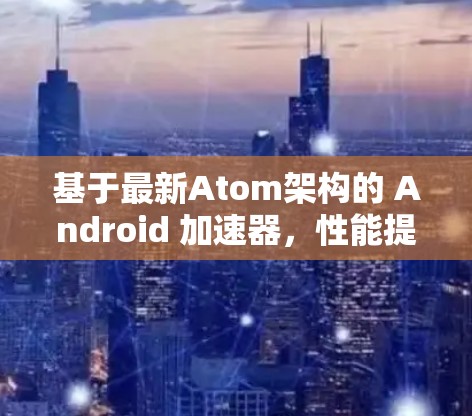 基于最新Atom架构的 Android 加速器，性能提升的全面解决方案
