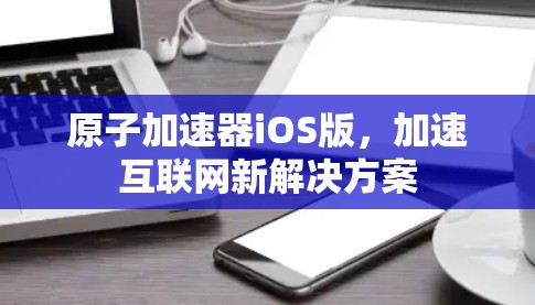原子加速器iOS版，加速互联网新解决方案