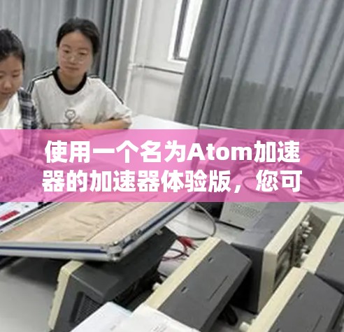 使用一个名为Atom加速器的加速器体验版，您可以享受到类似的功能和优势，帮助您提升游戏加载速度、处理复杂任务或优化性能的工具。以下是一个简要的解释和使用步骤，帮助您了解该加速器的可能功能和使用方法