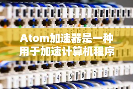 Atom加速器是一种用于加速计算机程序运行的加速器，它通过优化程序的执行效率来提升性能。稳定版的Atom加速器进一步优化了其功能和性能，使其在处理复杂任务时更加稳定和高效