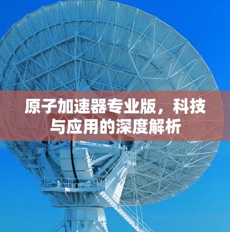 原子加速器专业版，科技与应用的深度解析