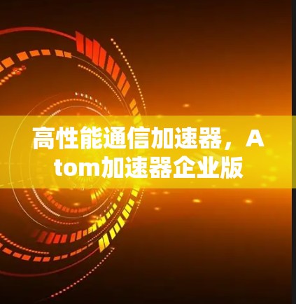 高性能通信加速器，Atom加速器企业版