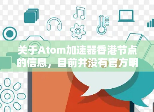 关于Atom加速器香港节点的信息，目前并没有官方明确的资料或官方声明，因此可能存在一些误解或信息不完全的情况。以下是一些可能的解释和背景