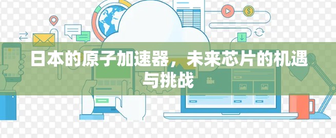 日本的原子加速器，未来芯片的机遇与挑战