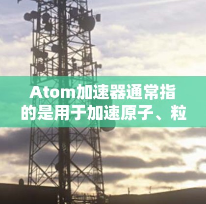 Atom加速器通常指的是用于加速原子、粒子或核反应的加速器设备，而英国节点可能指的是英国的加速器中心或实验室。以下是一些可能与Atom加速器英国节点相关的信息