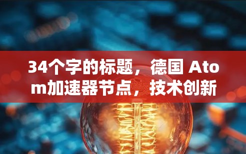 34个字的标题，德国 Atom加速器节点，技术创新与应用突破