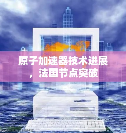 原子加速器技术进展，法国节点突破