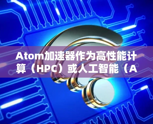 Atom加速器作为高性能计算（HPC）或人工智能（AI）加速器，通常配置了一组高性能的计算资源和高效的网络连接。如果您需要一条高速的Atom加速器加速器网络，以下是一些可能的解决方案和建议