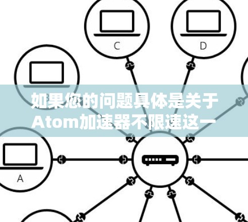如果您的问题具体是关于Atom加速器不限速这一概念，或者您对加速器技术感兴趣，可以提供更多细节，我可以为您进一步解答！