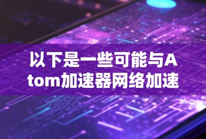 以下是一些可能与Atom加速器网络加速相关的概念和内容
