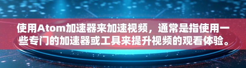 使用Atom加速器来加速视频，通常是指使用一些专门的加速器或工具来提升视频的观看体验。以下是一些常见的加速器和使用方法
