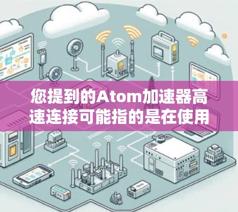 您提到的Atom加速器高速连接可能指的是在使用原子数据库（如原子DB）时，通过加速器来优化数据传输或连接速度。以下是一些可能的解释和步骤，您可以根据具体需求进行调整或进一步确认
