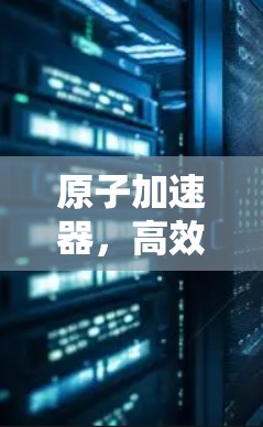 原子加速器，高效、安全、便捷的未来解决方案