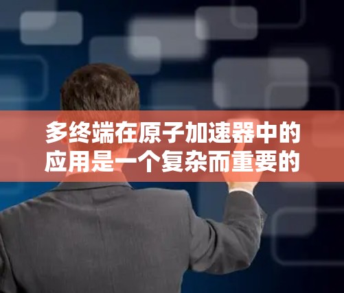 多终端在原子加速器中的应用是一个复杂而重要的领域，涉及多个加速器设备的协作和共享。以下是关于多终端在原子加速器中的具体应用和实现方式的详细说明